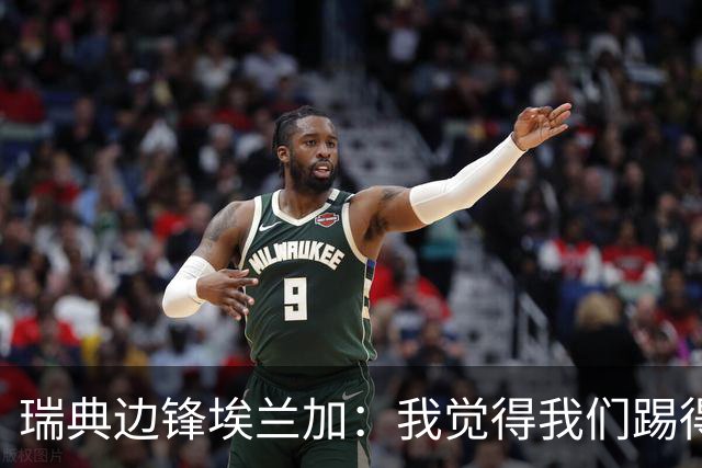 瑞典边锋埃兰加：我觉得我们踢得非常出色，这不像1-5惨败的比赛