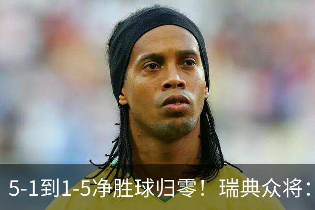 5-1到1-5净胜球归零！瑞典众将：1-5太难接受 我们本可以进更多球